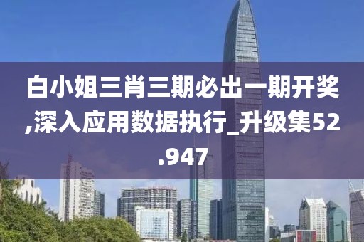 白小姐三肖三期必出一期开奖,深入应用数据执行_升级集52.947