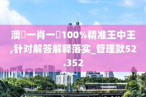 澳門一肖一碼100%精准王中王,针对解答解释落实_管理款52.352