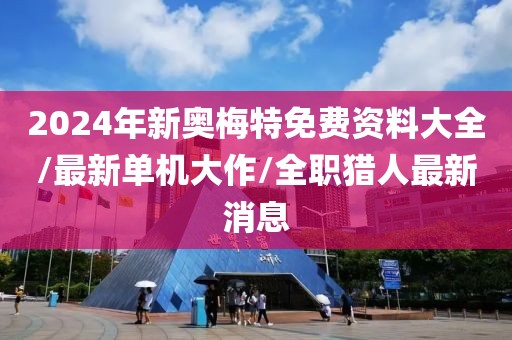 2024年新奥梅特免费资料大全/最新单机大作/全职猎人最新消息