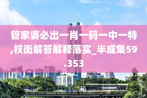 管家婆必出一肖一码一中一特,权衡解答解释落实_半成集59.353
