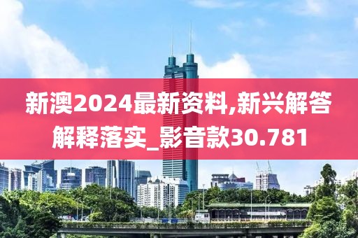 新澳2024最新资料,新兴解答解释落实_影音款30.781