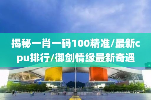 揭秘一肖一码100精准/最新cpu排行/御剑情缘最新奇遇