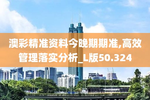 澳彩精准资料今晚期期准,高效管理落实分析_L版50.324