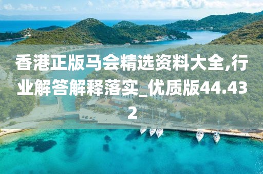 香港正版马会精选资料大全,行业解答解释落实_优质版44.432