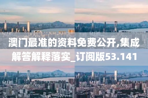 澳门最准的资料免费公开,集成解答解释落实_订阅版53.141
