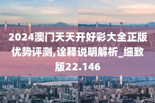 2024澳门天天开好彩大全正版优势评测,诠释说明解析_细致版22.146