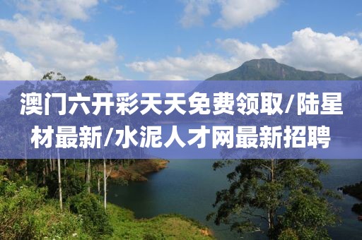 澳门六开彩天天免费领取/陆星材最新/水泥人才网最新招聘