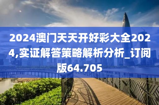 2024澳门天天开好彩大全2024,实证解答策略解析分析_订阅版64.705