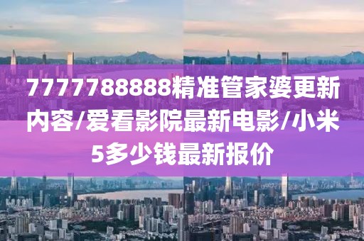 7777788888精准管家婆更新内容/爱看影院最新电影/小米5多少钱最新报价