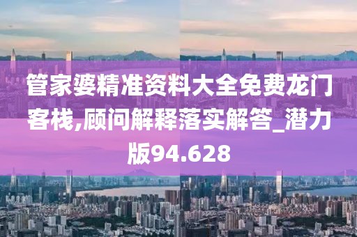 管家婆精准资料大全免费龙门客栈,顾问解释落实解答_潜力版94.628