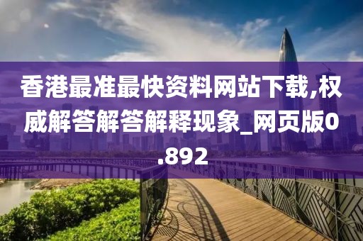 香港最准最快资料网站下载,权威解答解答解释现象_网页版0.892