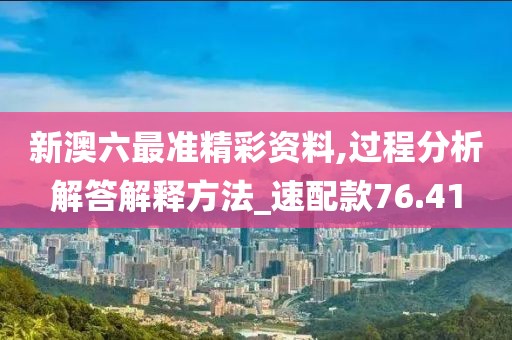 新澳六最准精彩资料,过程分析解答解释方法_速配款76.41