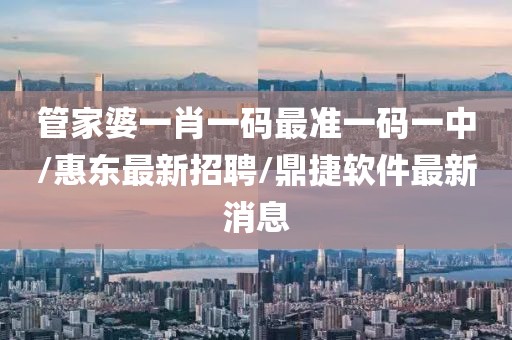 管家婆一肖一码最准一码一中/惠东最新招聘/鼎捷软件最新消息