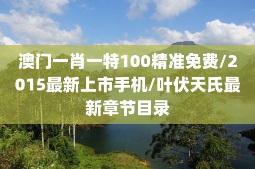 澳门一肖一特100精准免费/2015最新上市手机/叶伏天氏最新章节目录