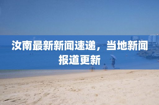 汝南最新新闻速递，当地新闻报道更新