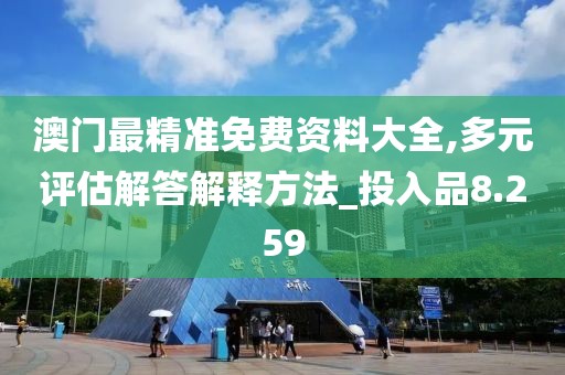 澳门最精准免费资料大全,多元评估解答解释方法_投入品8.259