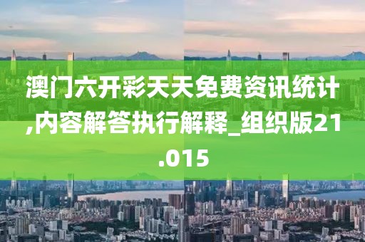 澳门六开彩天天免费资讯统计,内容解答执行解释_组织版21.015