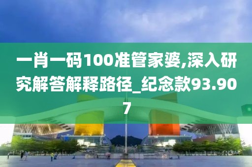 一肖一码100准管家婆,深入研究解答解释路径_纪念款93.907