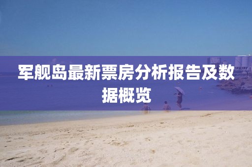 军舰岛最新票房分析报告及数据概览