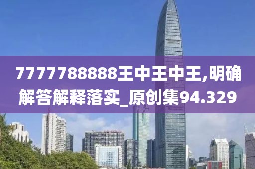 7777788888王中王中王,明确解答解释落实_原创集94.329