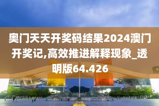 奥门天天开奖码结果2024澳门开奖记,高效推进解释现象_透明版64.426
