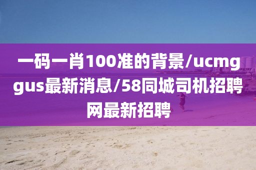 一码一肖100准的背景/ucmggus最新消息/58同城司机招聘网最新招聘