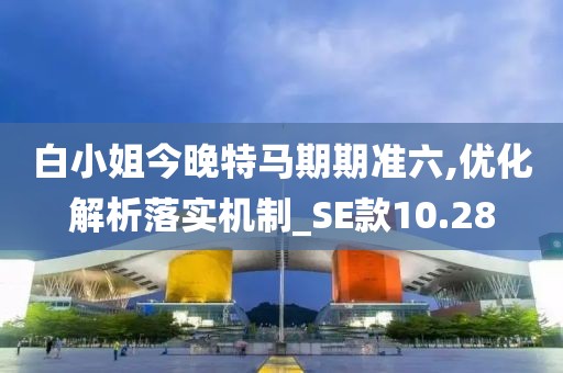 白小姐今晚特马期期准六,优化解析落实机制_SE款10.28