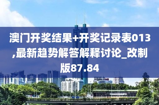 澳门开奖结果+开奖记录表013,最新趋势解答解释讨论_改制版87.84