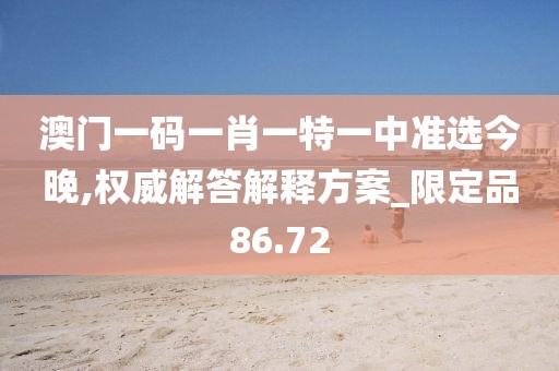 澳门一码一肖一特一中准选今晚,权威解答解释方案_限定品86.72