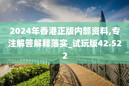 2024年香港正版内部资料,专注解答解释落实_试玩版42.522