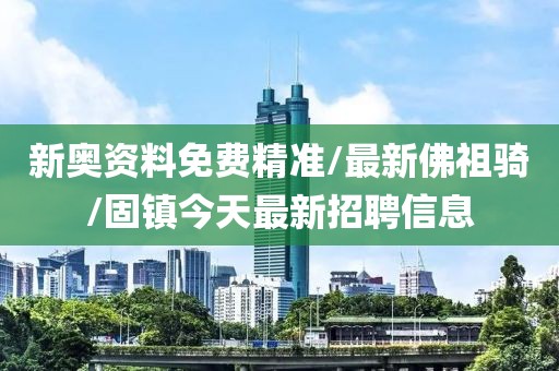 新奥资料免费精准/最新佛祖骑/固镇今天最新招聘信息