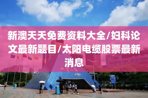 新澳天天免费资料大全/妇科论文最新题目/太阳电缆股票最新消息
