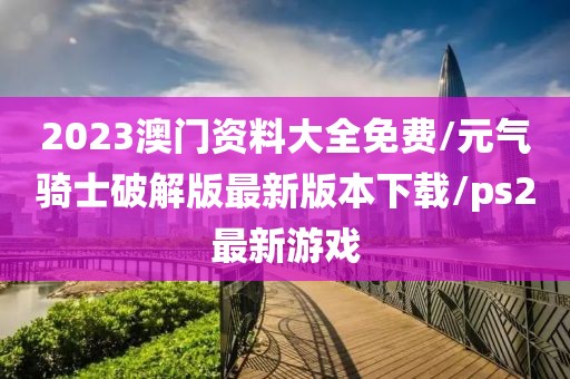 2023澳门资料大全免费/元气骑士破解版最新版本下载/ps2最新游戏