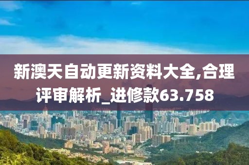 新澳天自动更新资料大全,合理评审解析_进修款63.758
