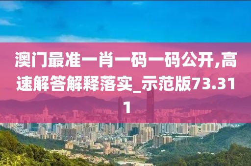 澳门最准一肖一码一码公开,高速解答解释落实_示范版73.311