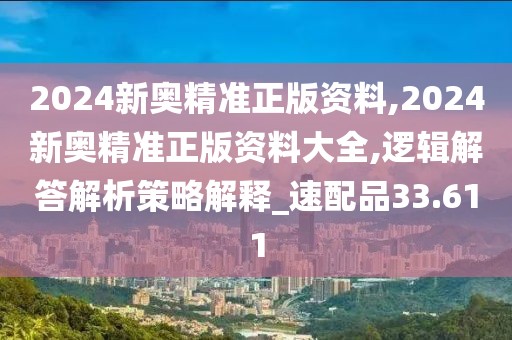 2024新奥精准正版资料,2024新奥精准正版资料大全,逻辑解答解析策略解释_速配品33.611