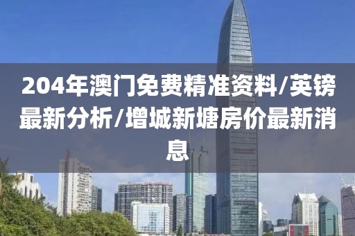 204年澳门免费精准资料/英镑最新分析/增城新塘房价最新消息