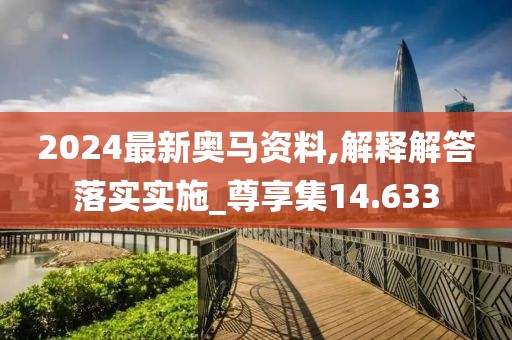 2024最新奥马资料,解释解答落实实施_尊享集14.633