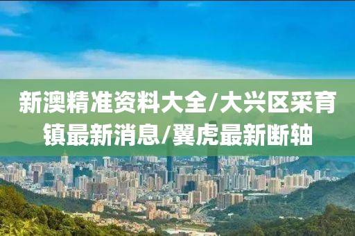 新澳精准资料大全/大兴区采育镇最新消息/翼虎最新断轴