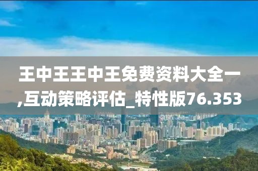 王中王王中王免费资料大全一,互动策略评估_特性版76.353