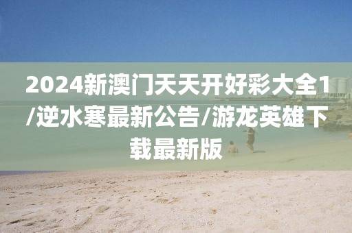 2024新澳门天天开好彩大全1/逆水寒最新公告/游龙英雄下载最新版