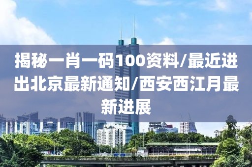 揭秘一肖一码100资料/最近进出北京最新通知/西安西江月最新进展