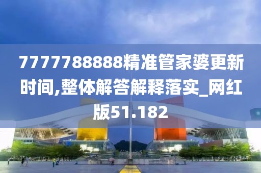7777788888精准管家婆更新时间,整体解答解释落实_网红版51.182