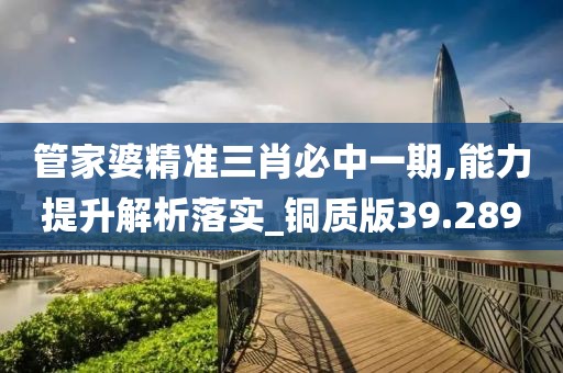 管家婆精准三肖必中一期,能力提升解析落实_铜质版39.289