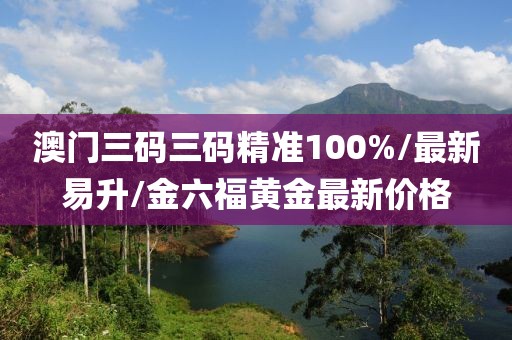 澳门三码三码精准100%/最新易升/金六福黄金最新价格