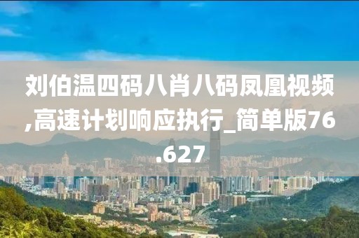 刘伯温四码八肖八码凤凰视频,高速计划响应执行_简单版76.627