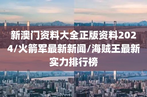 新澳门资料大全正版资料2024/火箭军最新新闻/海贼王最新实力排行榜