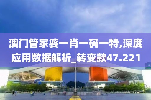 澳门管家婆一肖一码一特,深度应用数据解析_转变款47.221
