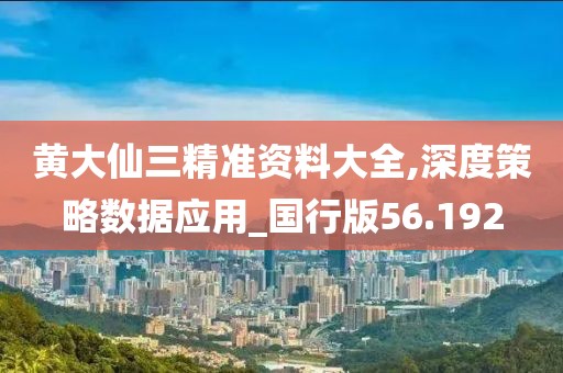 黄大仙三精准资料大全,深度策略数据应用_国行版56.192