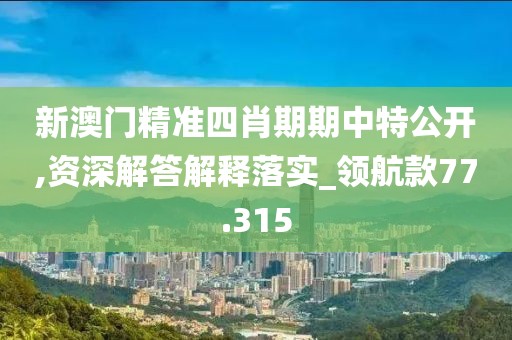 新澳门精准四肖期期中特公开,资深解答解释落实_领航款77.315